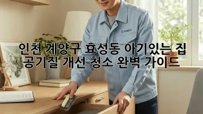 인천 계양구 효성동 아기있는 집, 공기질 개선 청소 완벽 가이드