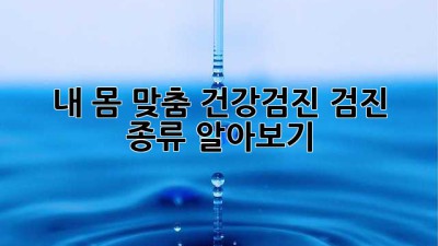 내 몸 맞춤 건강검진, 검진 종류 알아보기